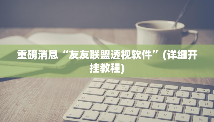 重磅消息“友友联盟透视软件”(详细开挂教程)