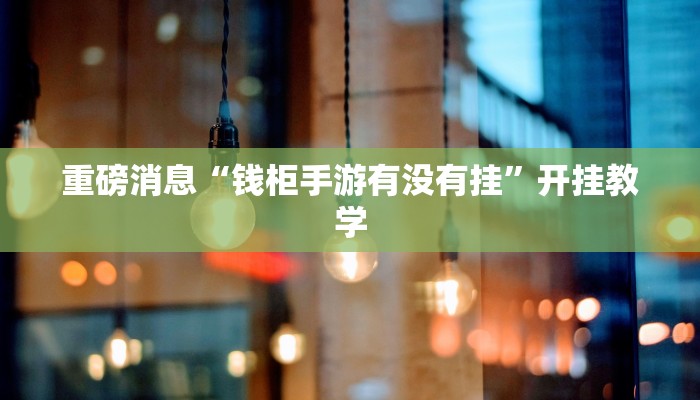 重磅消息“钱柜手游有没有挂”开挂教学 重磅消息“钱柜手游有没有挂”开挂教学