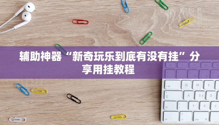 辅助神器“新奇玩乐到底有没有挂”分享用挂教程 辅助神器“新奇玩乐到底有没有挂”分享用挂教程