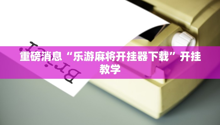 重磅消息“乐游麻将开挂器下载”开挂教学
