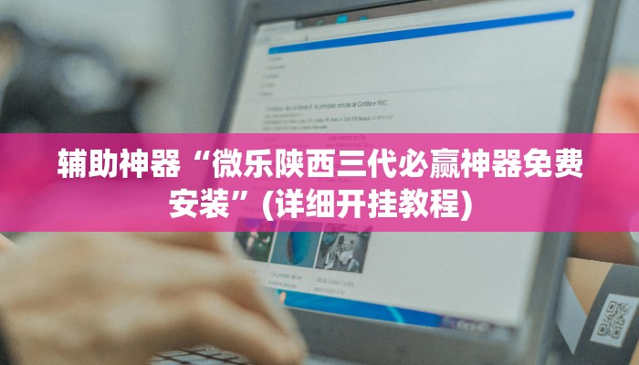 辅助神器“微乐陕西三代必赢神器免费安装”(详细开挂教程) 辅助神器“微乐陕西三代必赢神器免费安装”(详细开挂教程)