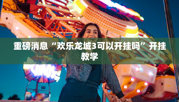 重磅消息“欢乐龙城3可以开挂吗”开挂教学