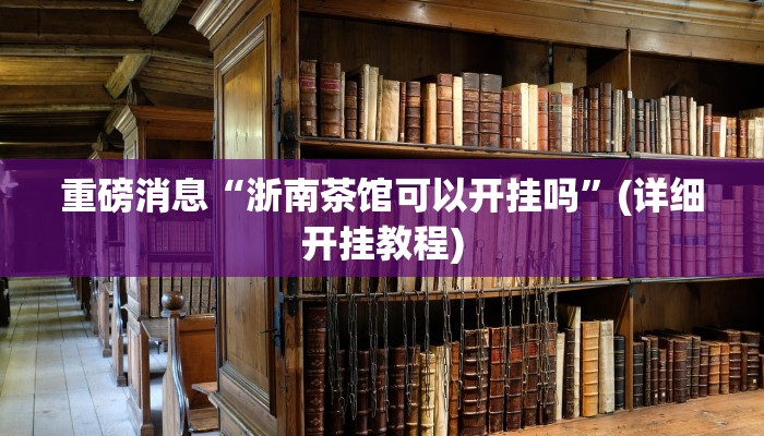 重磅消息“浙南茶馆可以开挂吗”(详细开挂教程) 重磅消息“浙南茶馆可以开挂吗”(详细开挂教程)