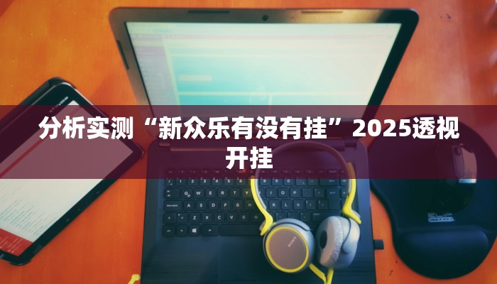 分析实测“新众乐有没有挂”2025透视开挂 分析实测“新众乐有没有挂”2025透视开挂