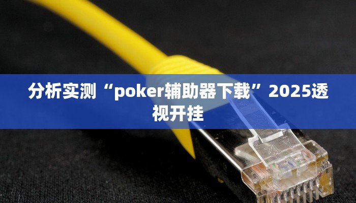 分析实测“poker辅助器下载”2025透视开挂 分析实测“poker辅助器下载”2025透视开挂
