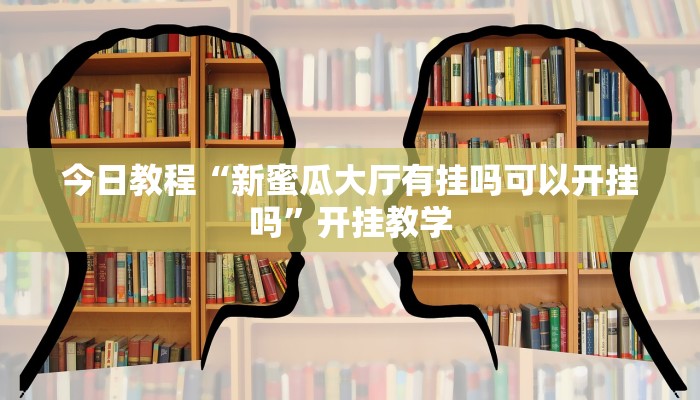 今日教程“新蜜瓜大厅有挂吗可以开挂吗”开挂教学 今日教程“新蜜瓜大厅有挂吗可以开挂吗”开挂教学