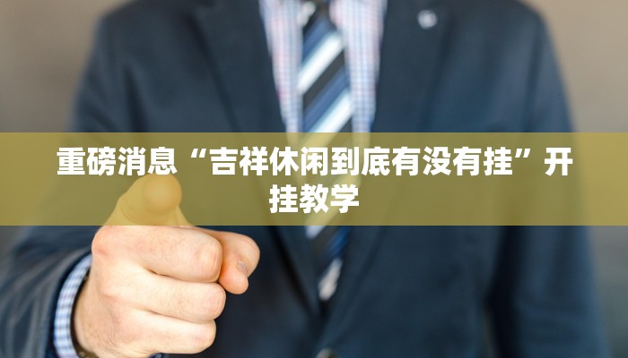 重磅消息“吉祥休闲到底有没有挂”开挂教学 重磅消息“吉祥休闲到底有没有挂”开挂教学