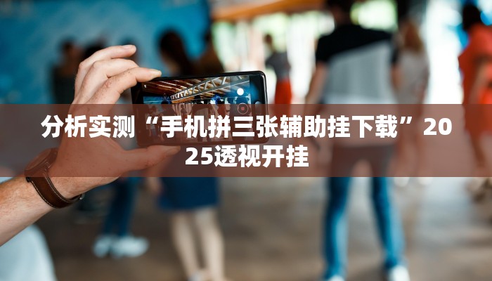 分析实测“手机拼三张辅助挂下载”2025透视开挂 分析实测“手机拼三张辅助挂下载”2025透视开挂