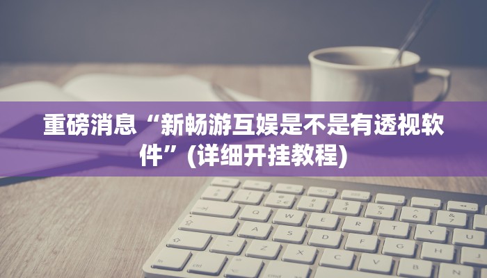 重磅消息“新畅游互娱是不是有透视软件”(详细开挂教程)