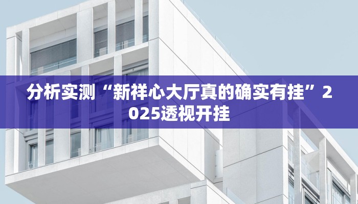 分析实测“新祥心大厅真的确实有挂”2025透视开挂 分析实测“新祥心大厅真的确实有挂”2025透视开挂