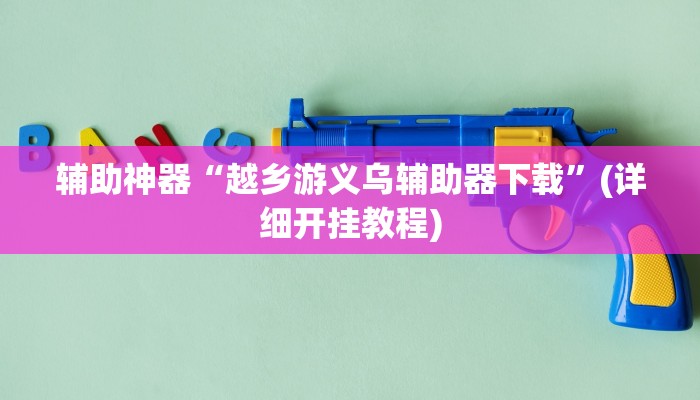 辅助神器“越乡游义乌辅助器下载”(详细开挂教程) 辅助神器“越乡游义乌辅助器下载”(详细开挂教程)