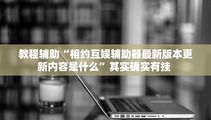 教程辅助“相约互娱辅助器最新版本更新内容是什么”其实确实有挂 