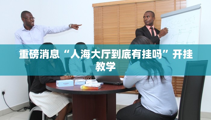 重磅消息“人海大厅到底有挂吗”开挂教学