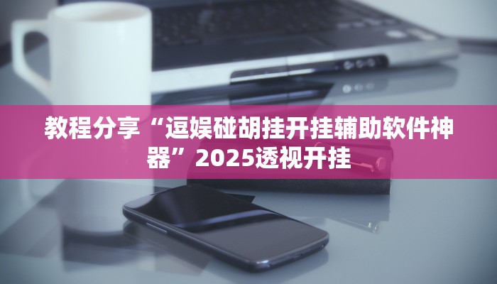 教程分享“逗娱碰胡挂开挂辅助软件神器”2025透视开挂