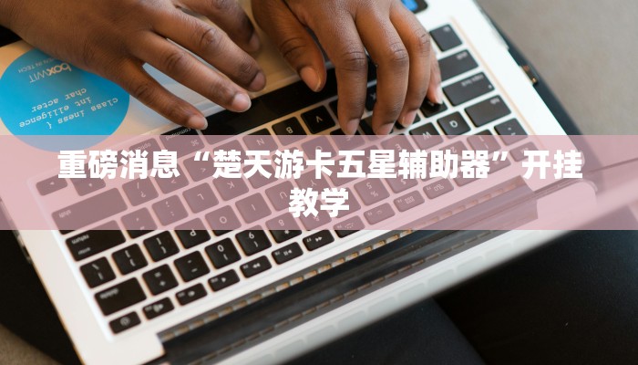 重磅消息“楚天游卡五星辅助器”开挂教学 重磅消息“楚天游卡五星辅助器”开挂教学