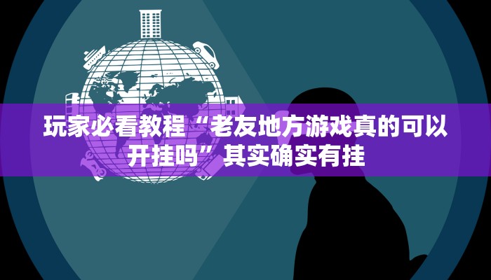 玩家必看教程“老友地方游戏真的可以开挂吗”其实确实有挂