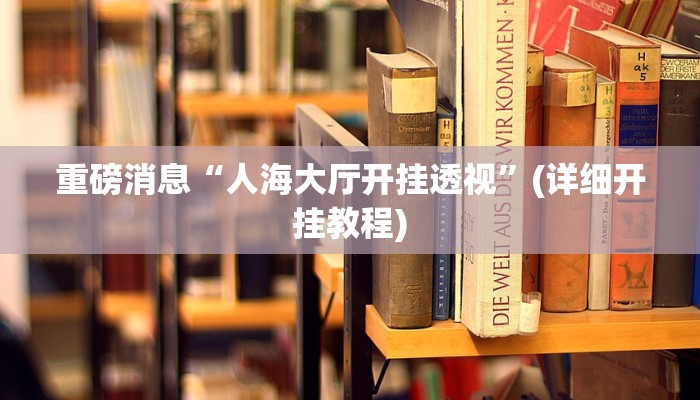 重磅消息“人海大厅开挂透视”(详细开挂教程)