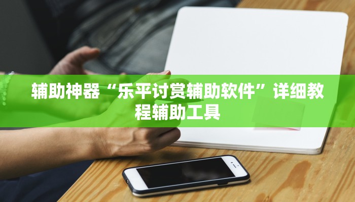 辅助神器“乐平讨赏辅助软件”详细教程辅助工具 辅助神器“乐平讨赏辅助软件”详细教程辅助工具