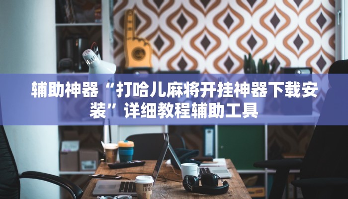 辅助神器“打哈儿麻将开挂神器下载安装”详细教程辅助工具