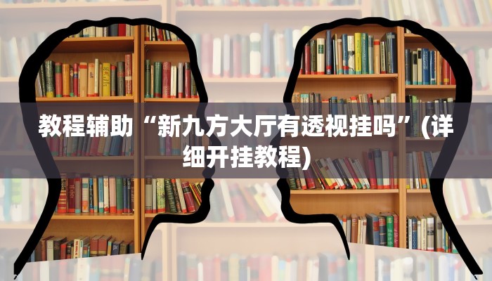 教程辅助“新九方大厅有透视挂吗”(详细开挂教程) 教程辅助“新九方大厅有透视挂吗”(详细开挂教程)