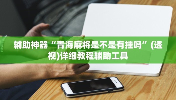 辅助神器“青海麻将是不是有挂吗”(透视)详细教程辅助工具