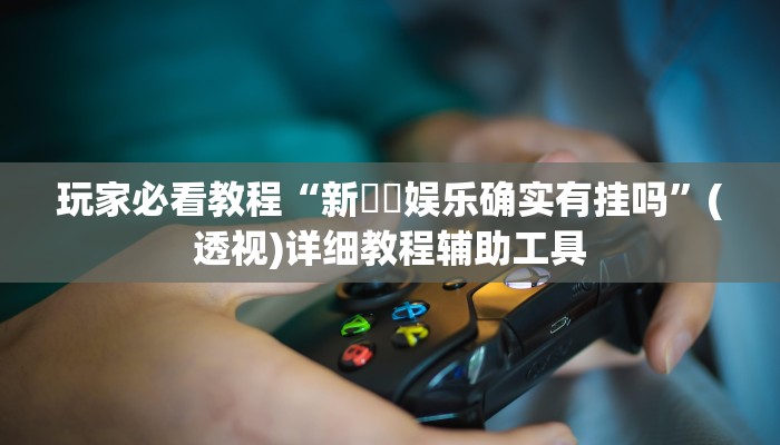 玩家必看教程“新幹線娱乐确实有挂吗”(透视)详细教程辅助工具 玩家必看教程“新幹線娱乐确实有挂吗”(透视)详细教程辅助工具