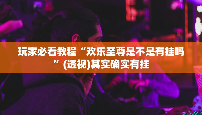 玩家必看教程“欢乐至尊是不是有挂吗”(透视)其实确实有挂