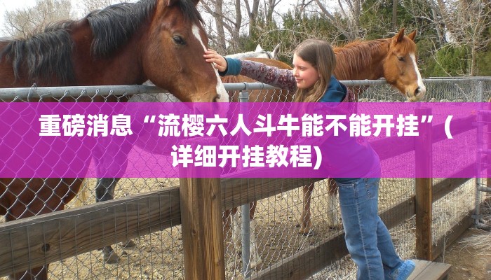 重磅消息“流樱六人斗牛能不能开挂”(详细开挂教程) 重磅消息“流樱六人斗牛能不能开挂”(详细开挂教程)