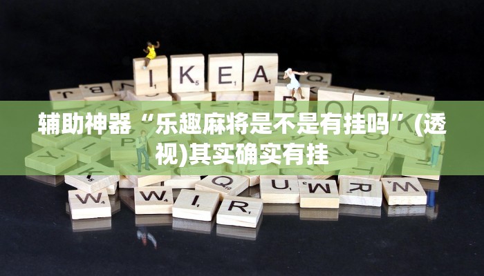 辅助神器“乐趣麻将是不是有挂吗”(透视)其实确实有挂