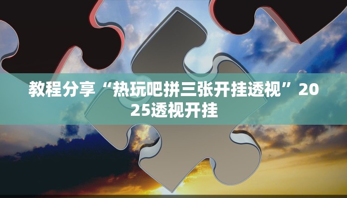 教程分享“热玩吧拼三张开挂透视”2025透视开挂 教程分享“热玩吧拼三张开挂透视”2025透视开挂