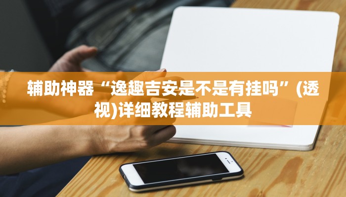 辅助神器“逸趣吉安是不是有挂吗”(透视)详细教程辅助工具 辅助神器“逸趣吉安是不是有挂吗”(透视)详细教程辅助工具