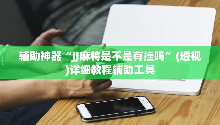 辅助神器“JJ麻将是不是有挂吗”(透视)详细教程辅助工具 辅助神器“JJ麻将是不是有挂吗”(透视)详细教程辅助工具