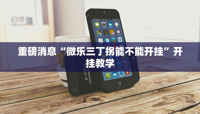 重磅消息“微乐三丁拐能不能开挂”开挂教学