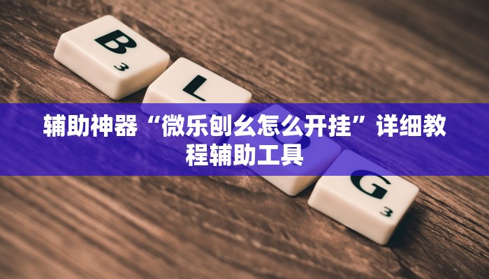 辅助神器“微乐刨幺怎么开挂”详细教程辅助工具 辅助神器“微乐刨幺怎么开挂”详细教程辅助工具