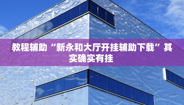 教程辅助“新永和大厅开挂辅助下载”其实确实有挂 教程辅助“新永和大厅开挂辅助下载”其实确实有挂