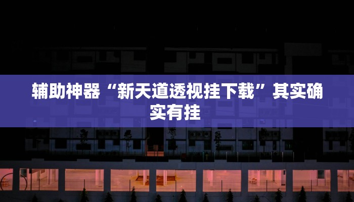 辅助神器“新天道透视挂下载”其实确实有挂 辅助神器“新天道透视挂下载”其实确实有挂